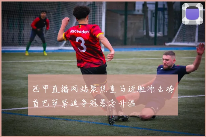 西甲直播网站聚焦皇马连胜冲击榜首巴萨紧追争冠悬念升温