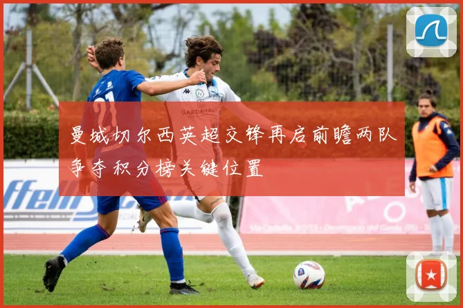 曼城切尔西英超交锋再启前瞻两队争夺积分榜关键位置