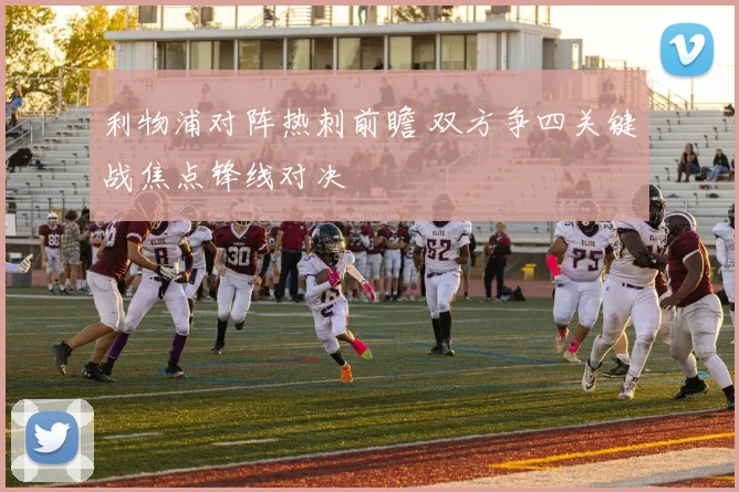 利物浦对阵热刺前瞻 双方争四关键战焦点锋线对决