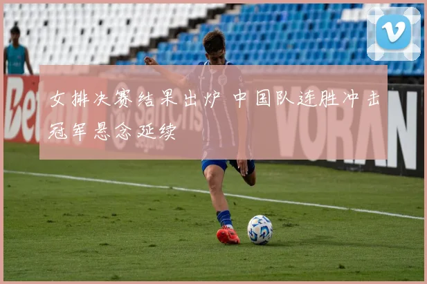 女排决赛结果出炉 中国队连胜冲击冠军悬念延续