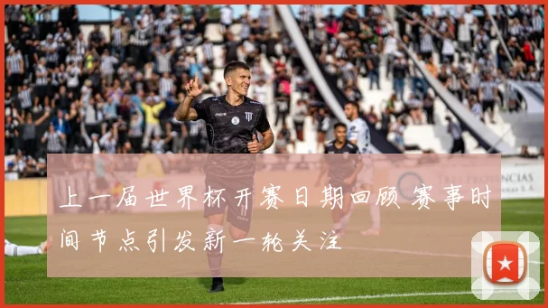 上一届世界杯开赛日期回顾 赛事时间节点引发新一轮关注