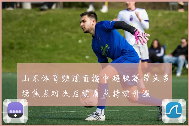 山东体育频道直播中超联赛带来多场焦点对决后续看点持续升温