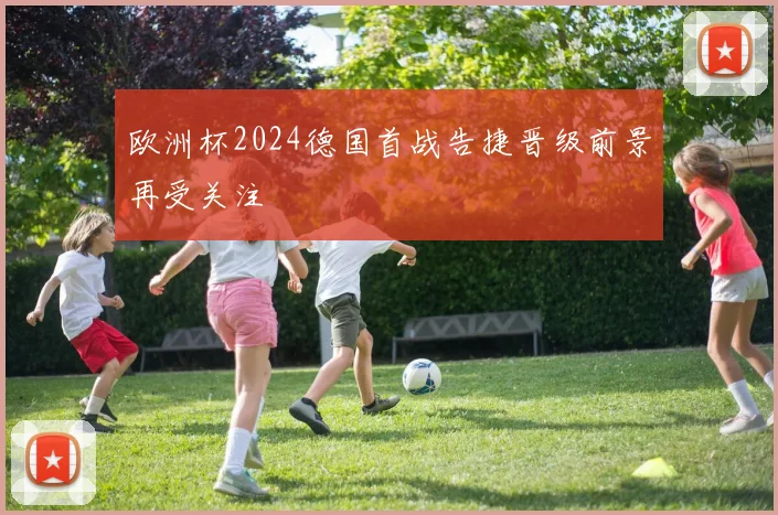 欧洲杯2024德国首战告捷晋级前景再受关注