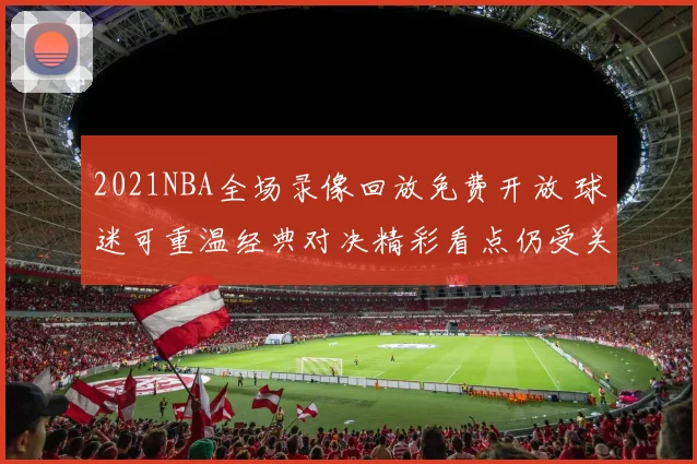 2021NBA全场录像回放免费开放 球迷可重温经典对决精彩看点仍受关注