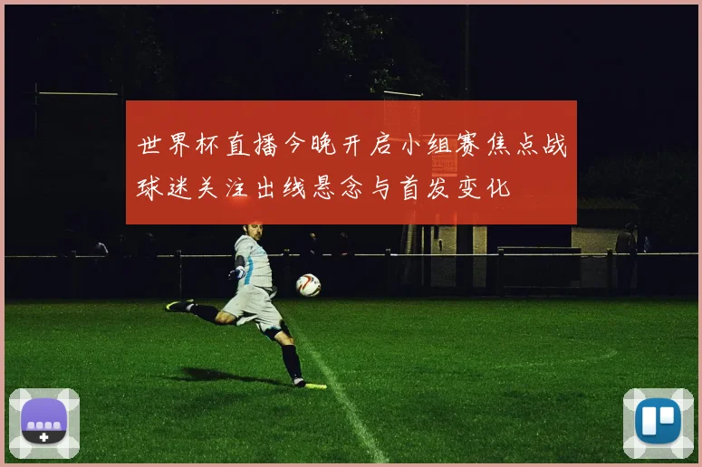 世界杯直播今晚开启小组赛焦点战球迷关注出线悬念与首发变化