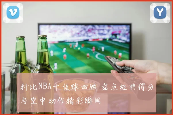 科比NBA十佳球回顾 盘点经典得分与空中动作精彩瞬间