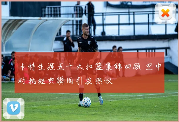 卡特生涯五十大扣篮集锦回顾 空中对抗经典瞬间引发热议