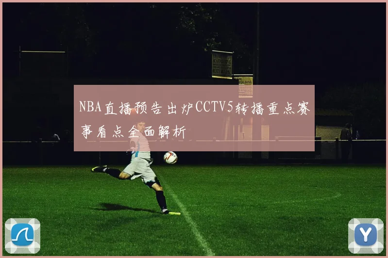NBA直播预告出炉CCTV5转播重点赛事看点全面解析