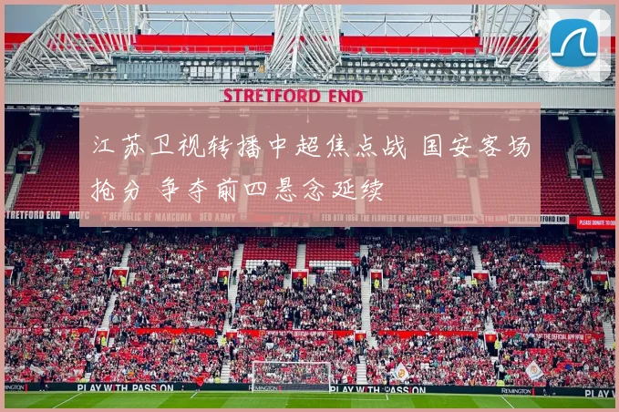江苏卫视转播中超焦点战 国安客场抢分 争夺前四悬念延续
