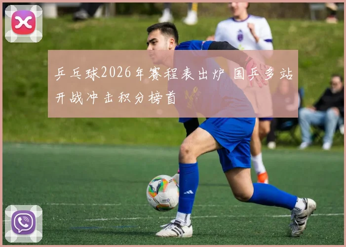 乒乓球2026年赛程表出炉 国乒多站开战冲击积分榜首