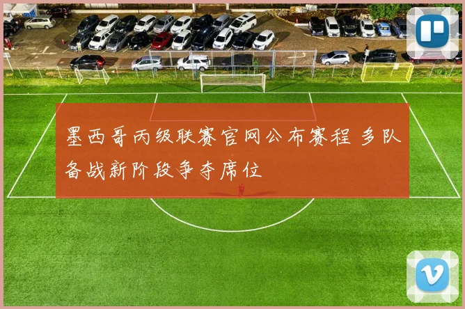 墨西哥丙级联赛官网公布赛程 多队备战新阶段争夺席位