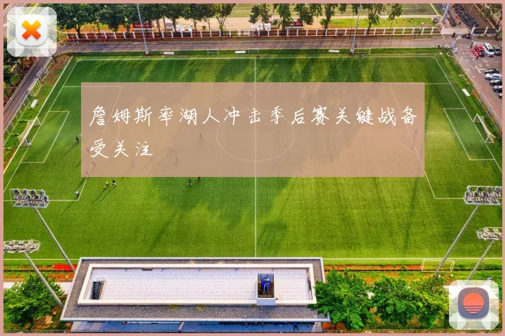 詹姆斯率湖人冲击季后赛关键战备受关注