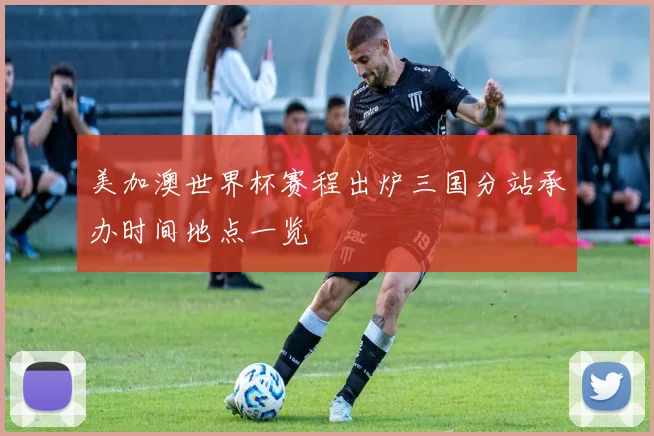 美加澳世界杯赛程出炉三国分站承办时间地点一览