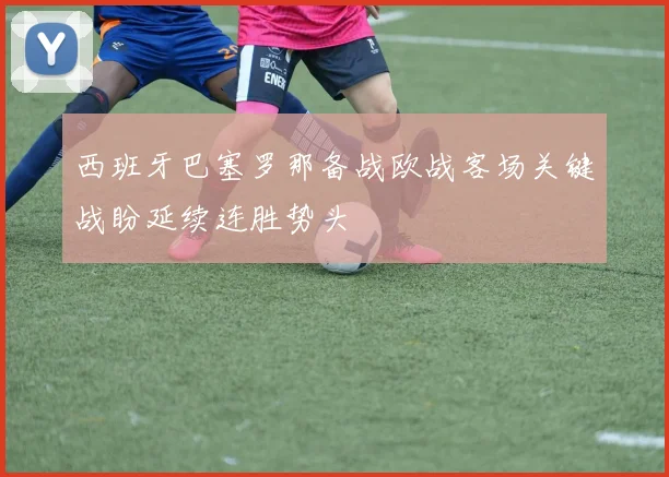 西班牙巴塞罗那备战欧战客场关键战盼延续连胜势头