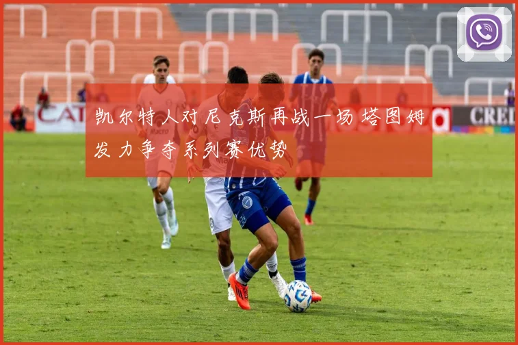凯尔特人对尼克斯再战一场 塔图姆发力争夺系列赛优势