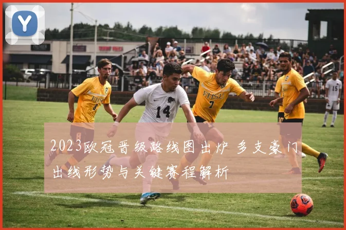 2023欧冠晋级路线图出炉 多支豪门出线形势与关键赛程解析