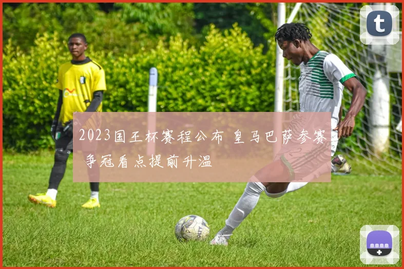 2023国王杯赛程公布 皇马巴萨参赛 争冠看点提前升温