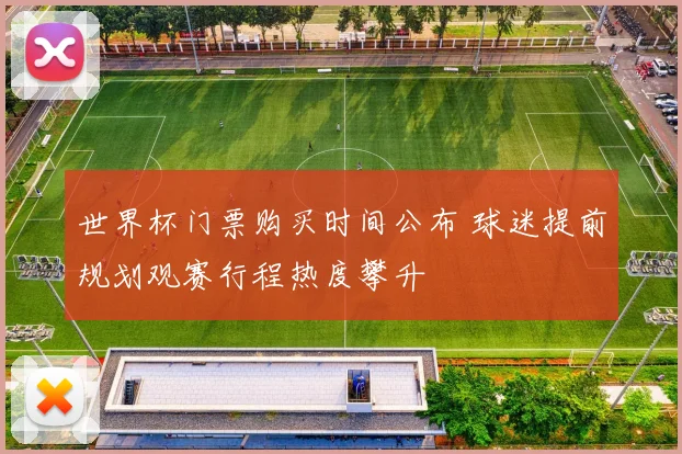 世界杯门票购买时间公布 球迷提前规划观赛行程热度攀升