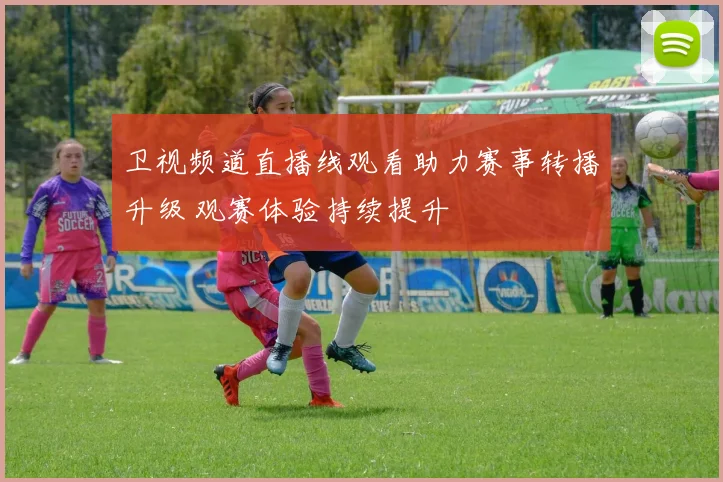 卫视频道直播线观看助力赛事转播升级 观赛体验持续提升