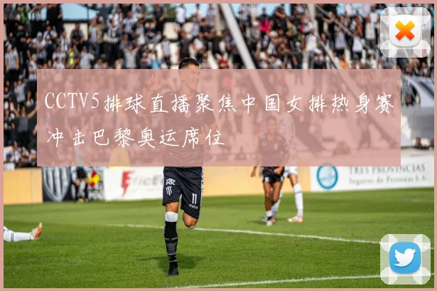 CCTV5排球直播聚焦中国女排热身赛冲击巴黎奥运席位