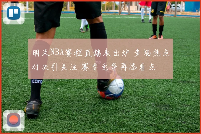 明天NBA赛程直播表出炉 多场焦点对决引关注 赛季竞争再添看点