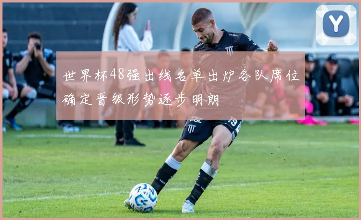 世界杯48强出线名单出炉各队席位确定晋级形势逐步明朗