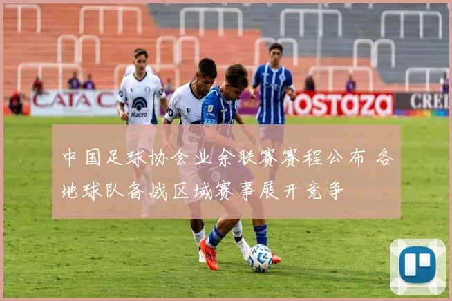 中国足球协会业余联赛赛程公布 各地球队备战区域赛事展开竞争