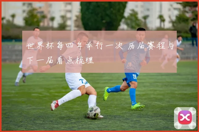 世界杯每四年举行一次 历届赛程与下一届看点梳理