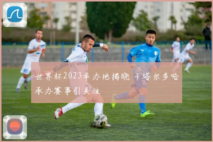 世界杯2023举办地揭晓 卡塔尔多哈承办赛事引关注