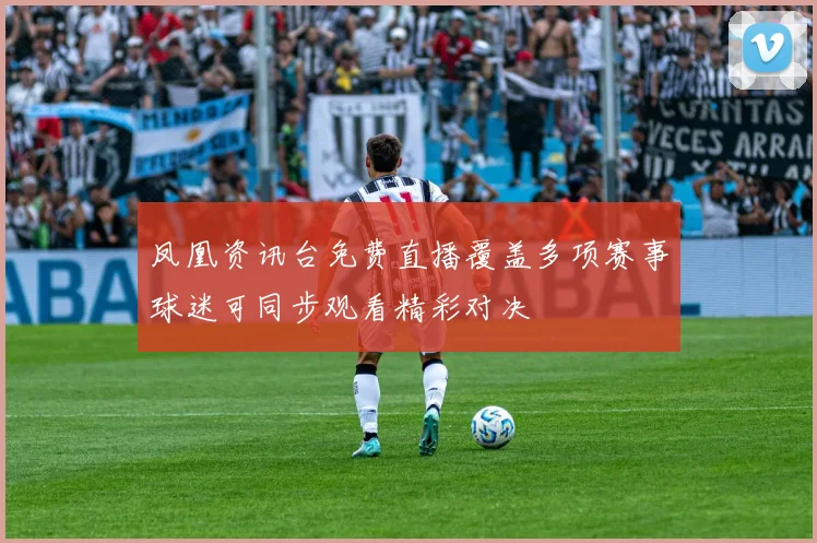 凤凰资讯台免费直播覆盖多项赛事球迷可同步观看精彩对决