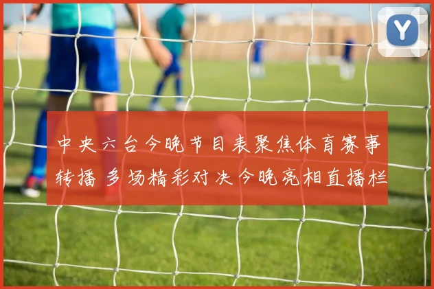 中央六台今晚节目表聚焦体育赛事转播 多场精彩对决今晚亮相直播栏目