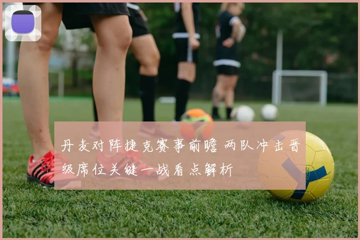 丹麦对阵捷克赛事前瞻 两队冲击晋级席位关键一战看点解析