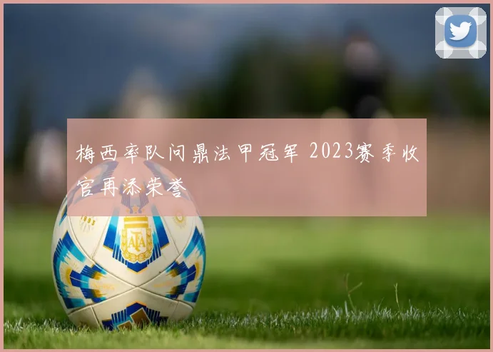 梅西率队问鼎法甲冠军 2023赛季收官再添荣誉