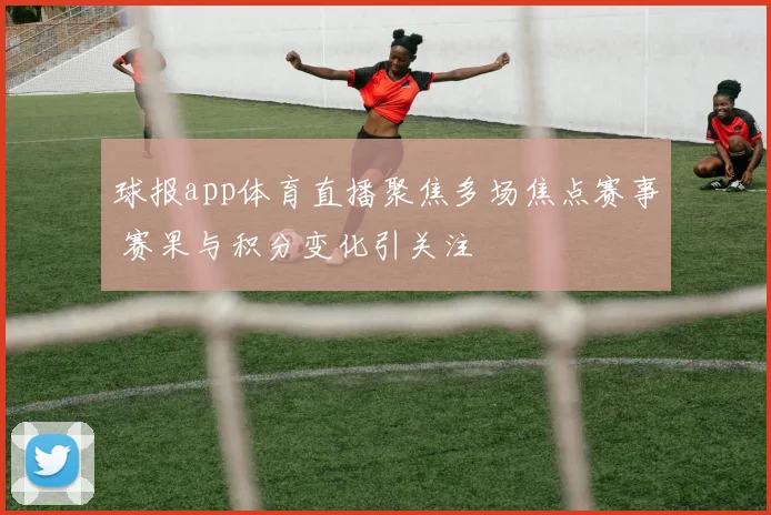 球报app体育直播聚焦多场焦点赛事 赛果与积分变化引关注