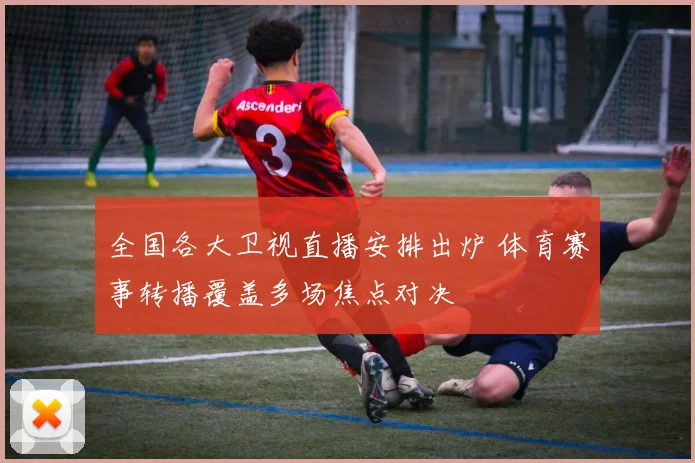 全国各大卫视直播安排出炉 体育赛事转播覆盖多场焦点对决