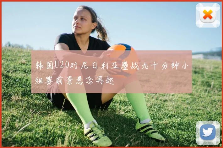 韩国U20对尼日利亚鏖战九十分钟小组赛前景悬念再起