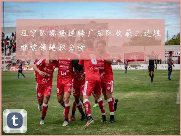 辽宁队客场逆转广东队收获三连胜继续领跑积分榜