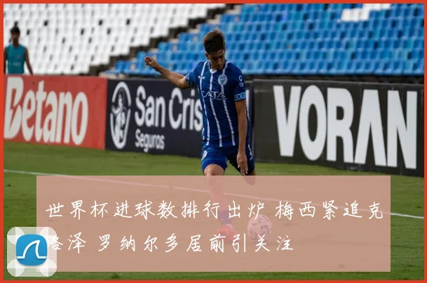 世界杯进球数排行出炉 梅西紧追克洛泽 罗纳尔多居前引关注