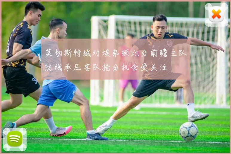 莱切斯特城对埃弗顿比分前瞻主队防线承压客队抢分机会受关注