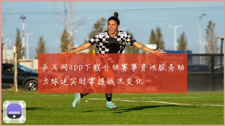 乒乓网app下载升级赛事资讯服务助力球迷实时掌握战况变化