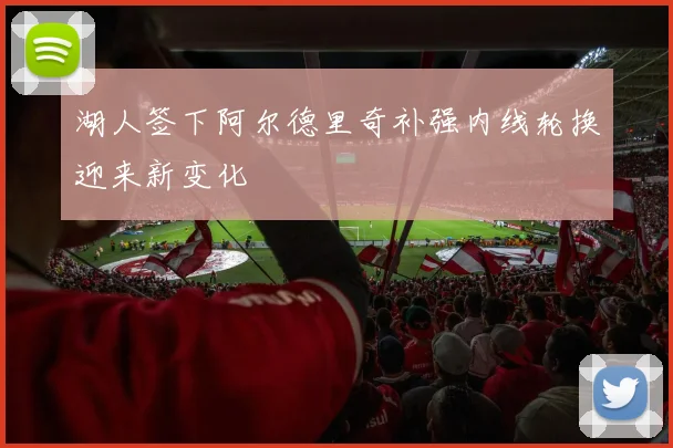 湖人签下阿尔德里奇补强内线轮换迎来新变化