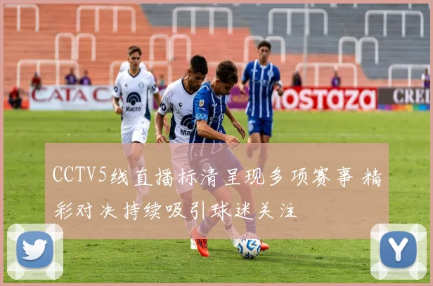 CCTV5线直播标清呈现多项赛事 精彩对决持续吸引球迷关注
