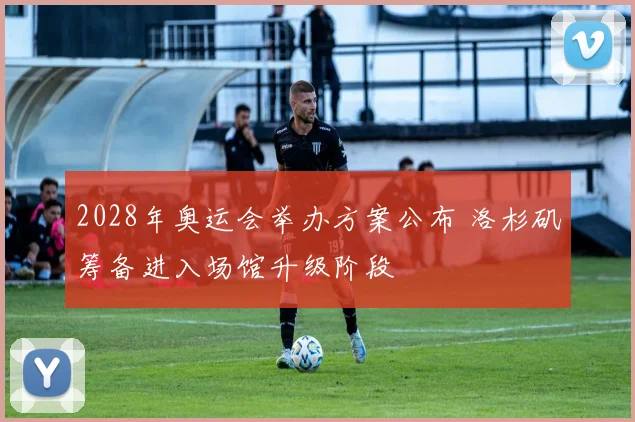 2028年奥运会举办方案公布 洛杉矶筹备进入场馆升级阶段