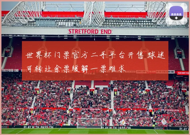 世界杯门票官方二手平台开售 球迷可转让余票缓解一票难求
