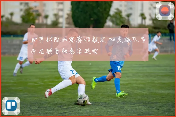 世界杯附加赛赛程敲定 四支球队争夺名额晋级悬念延续