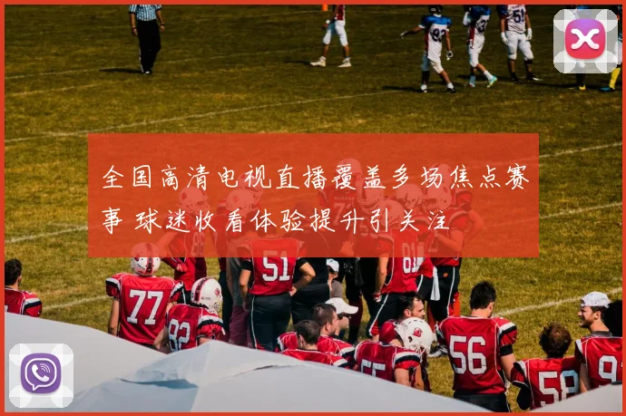 全国高清电视直播覆盖多场焦点赛事 球迷收看体验提升引关注