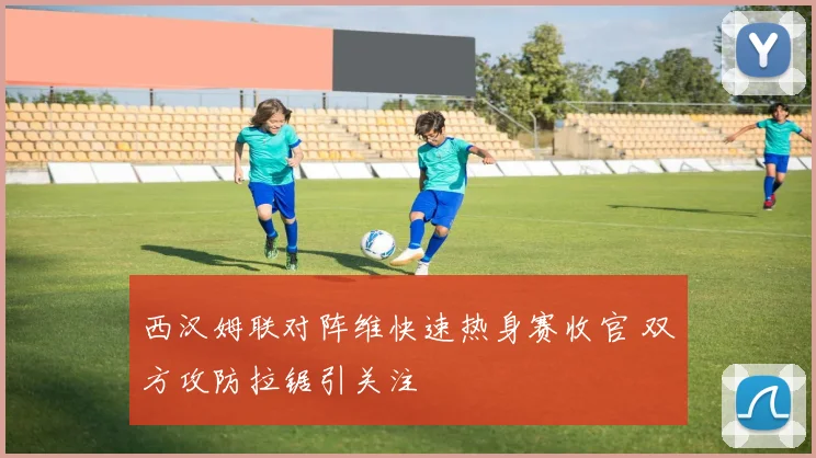 西汉姆联对阵维快速热身赛收官 双方攻防拉锯引关注