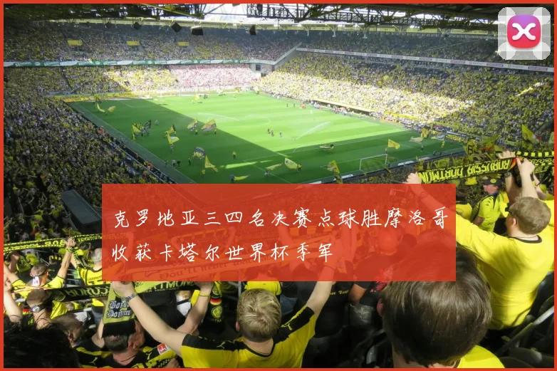 克罗地亚三四名决赛点球胜摩洛哥收获卡塔尔世界杯季军
