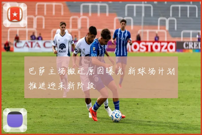 巴萨主场搬迁原因曝光 新球场计划推进迎来新阶段