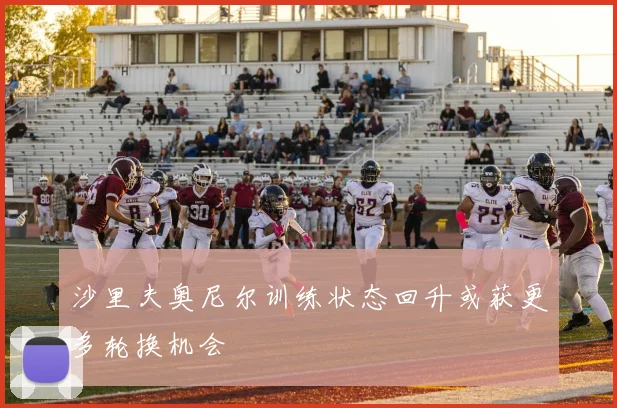 沙里夫奥尼尔训练状态回升或获更多轮换机会